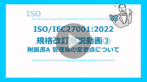 ISO IEC27001：2022 規格改定解説動画③-附属書A 管理策の変更点について-